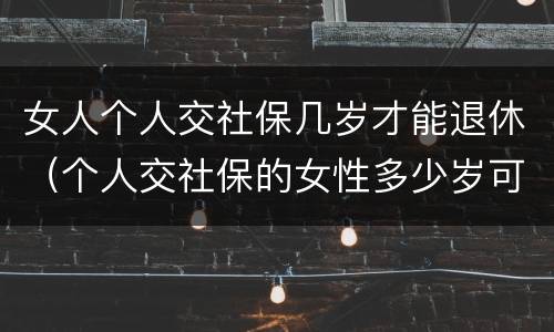 女人个人交社保几岁才能退休（个人交社保的女性多少岁可以退休）