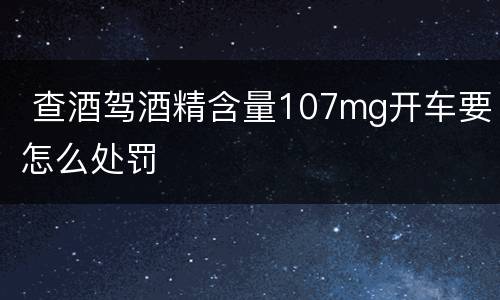  查酒驾酒精含量107mg开车要怎么处罚