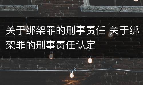 关于绑架罪的刑事责任 关于绑架罪的刑事责任认定