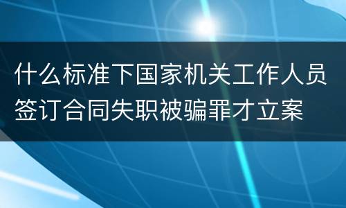 什么标准下国家机关工作人员签订合同失职被骗罪才立案