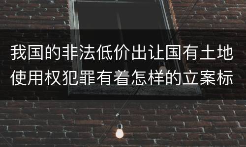 我国的非法低价出让国有土地使用权犯罪有着怎样的立案标准