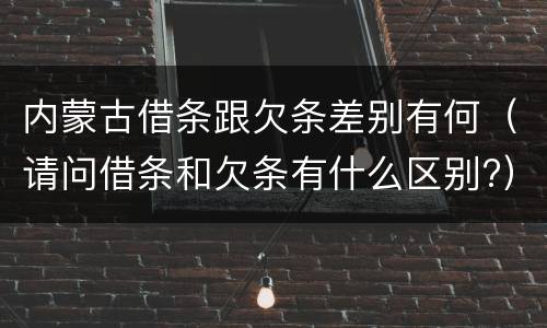 内蒙古借条跟欠条差别有何（请问借条和欠条有什么区别?）