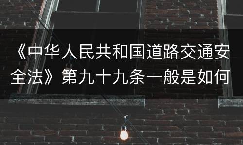 《中华人民共和国道路交通安全法》第九十九条一般是如何规定的