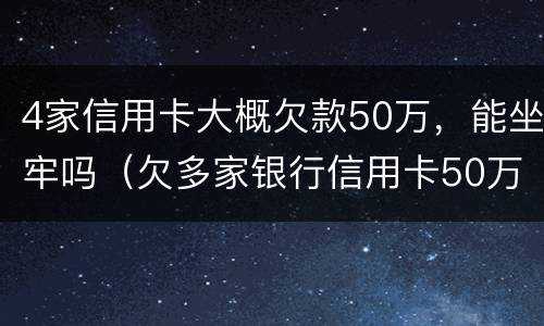 4家信用卡大概欠款50万，能坐牢吗（欠多家银行信用卡50万,已严重逾期）