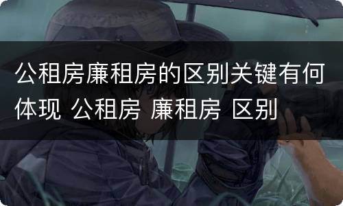 公租房廉租房的区别关键有何体现 公租房 廉租房 区别