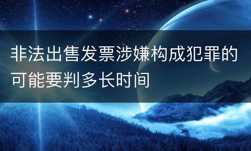 非法出售发票涉嫌构成犯罪的可能要判多长时间