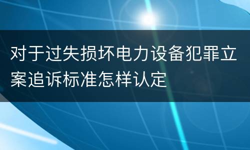 对于过失损坏电力设备犯罪立案追诉标准怎样认定