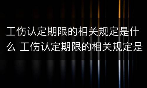 工伤认定期限的相关规定是什么 工伤认定期限的相关规定是什么呢