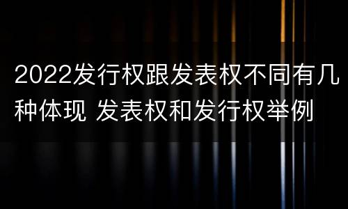 2022发行权跟发表权不同有几种体现 发表权和发行权举例