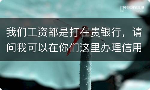 我们工资都是打在贵银行，请问我可以在你们这里办理信用卡吗