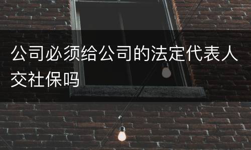 公司必须给公司的法定代表人交社保吗