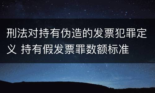 刑法对持有伪造的发票犯罪定义 持有假发票罪数额标准