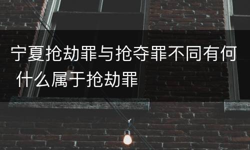 宁夏抢劫罪与抢夺罪不同有何 什么属于抢劫罪