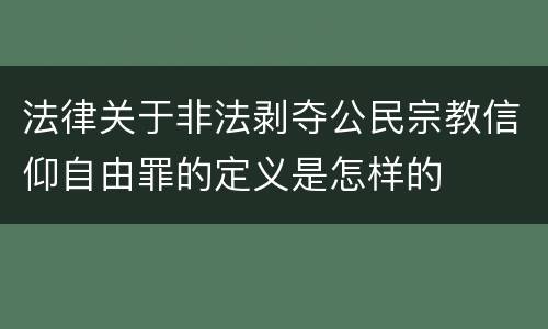 法律关于非法剥夺公民宗教信仰自由罪的定义是怎样的