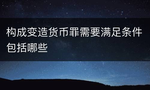 构成变造货币罪需要满足条件包括哪些