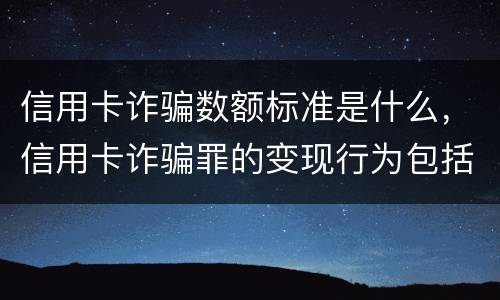 信用卡诈骗数额标准是什么，信用卡诈骗罪的变现行为包括哪些呢