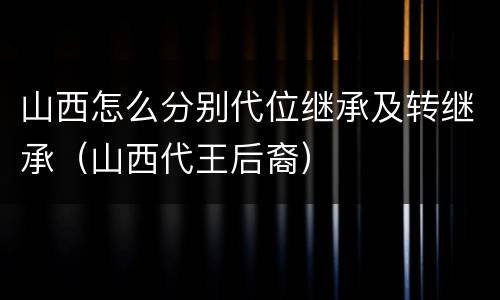 山西怎么分别代位继承及转继承（山西代王后裔）