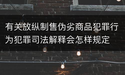 有关放纵制售伪劣商品犯罪行为犯罪司法解释会怎样规定