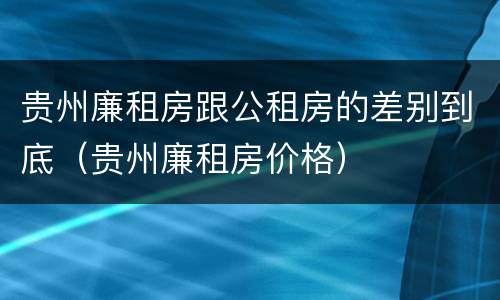 贵州廉租房跟公租房的差别到底（贵州廉租房价格）