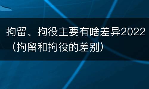 拘留、拘役主要有啥差异2022（拘留和拘役的差别）