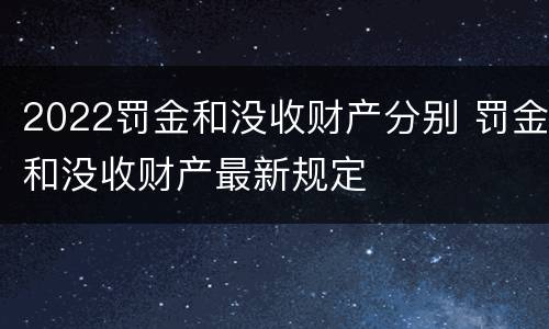 2022罚金和没收财产分别 罚金和没收财产最新规定