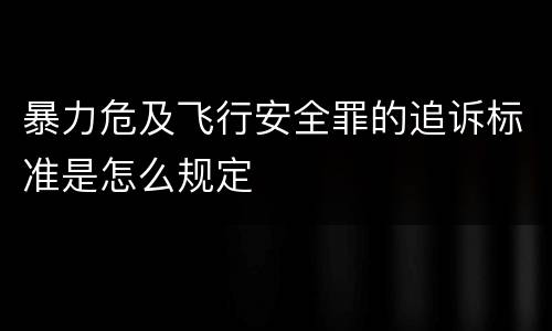 暴力危及飞行安全罪的追诉标准是怎么规定