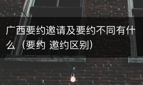 广西要约邀请及要约不同有什么（要约 邀约区别）