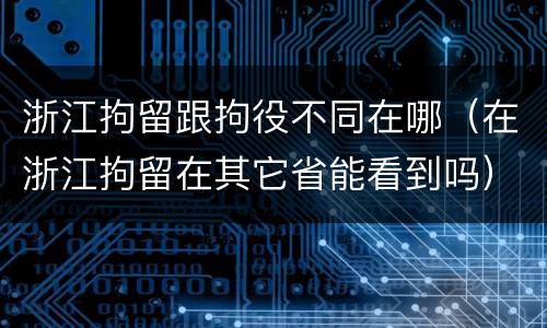 浙江拘留跟拘役不同在哪（在浙江拘留在其它省能看到吗）