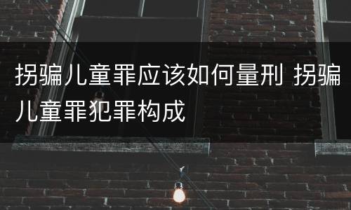 拐骗儿童罪应该如何量刑 拐骗儿童罪犯罪构成