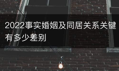 2022事实婚姻及同居关系关键有多少差别