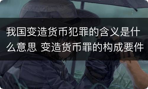 我国变造货币犯罪的含义是什么意思 变造货币罪的构成要件