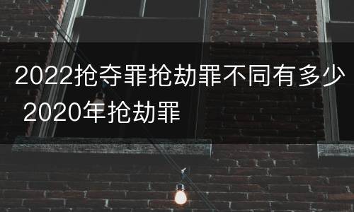 2022抢夺罪抢劫罪不同有多少 2020年抢劫罪