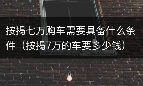 按揭七万购车需要具备什么条件（按揭7万的车要多少钱）