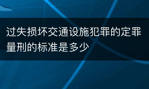 过失损坏交通设施犯罪的定罪量刑的标准是多少