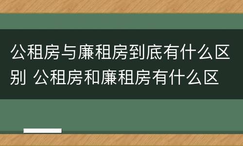 公租房与廉租房到底有什么区别 公租房和廉租房有什么区