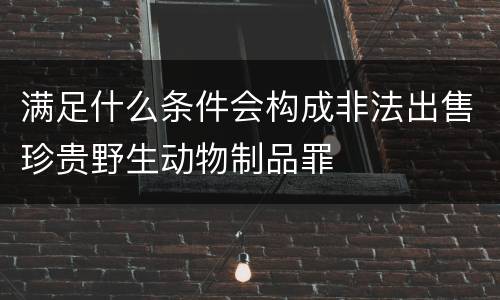 满足什么条件会构成非法出售珍贵野生动物制品罪