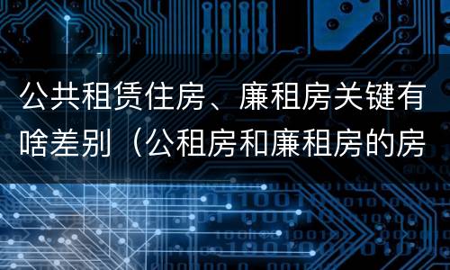 公共租赁住房、廉租房关键有啥差别（公租房和廉租房的房租）