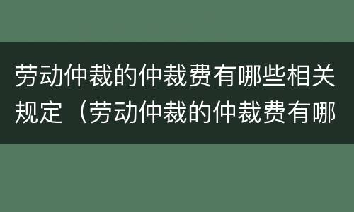 劳动仲裁的仲裁费有哪些相关规定（劳动仲裁的仲裁费有哪些相关规定呢）