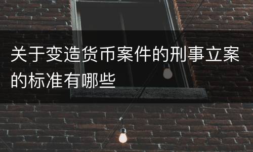 关于变造货币案件的刑事立案的标准有哪些