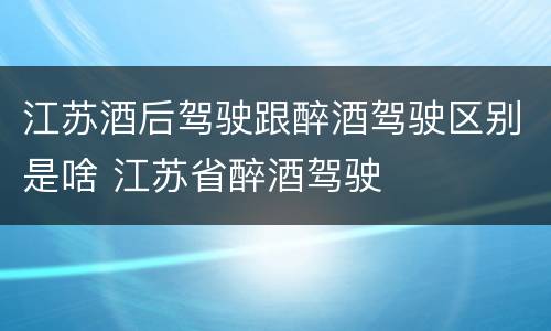 江苏酒后驾驶跟醉酒驾驶区别是啥 江苏省醉酒驾驶