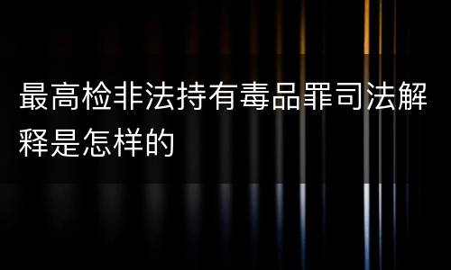 最高检非法持有毒品罪司法解释是怎样的