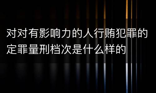 对对有影响力的人行贿犯罪的定罪量刑档次是什么样的