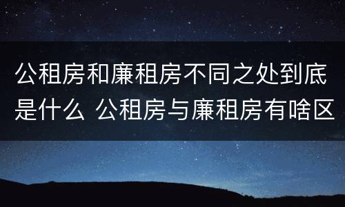 公租房和廉租房不同之处到底是什么 公租房与廉租房有啥区别