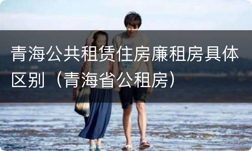 青海公共租赁住房廉租房具体区别（青海省公租房）