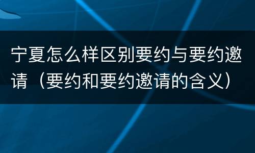 宁夏怎么样区别要约与要约邀请（要约和要约邀请的含义）