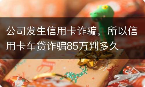 公司发生信用卡诈骗，所以信用卡车贷诈骗85万判多久