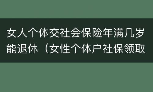 女人个体交社会保险年满几岁能退休（女性个体户社保领取年龄）