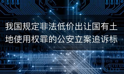 我国规定非法低价出让国有土地使用权罪的公安立案追诉标准有什么规定