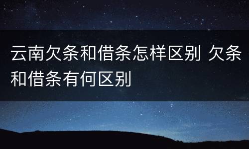 云南欠条和借条怎样区别 欠条和借条有何区别