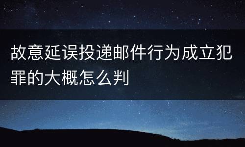 故意延误投递邮件行为成立犯罪的大概怎么判